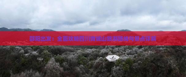 邵阳出发：全面攻略四川青城山旅游路线与景点详解