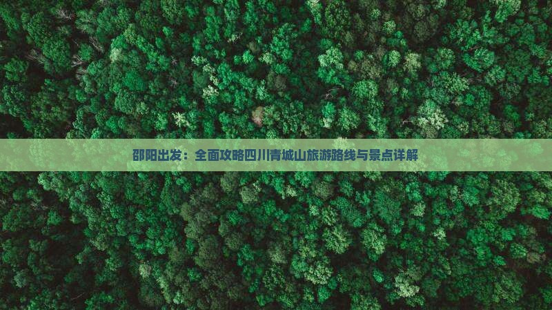 邵阳出发：全面攻略四川青城山旅游路线与景点详解