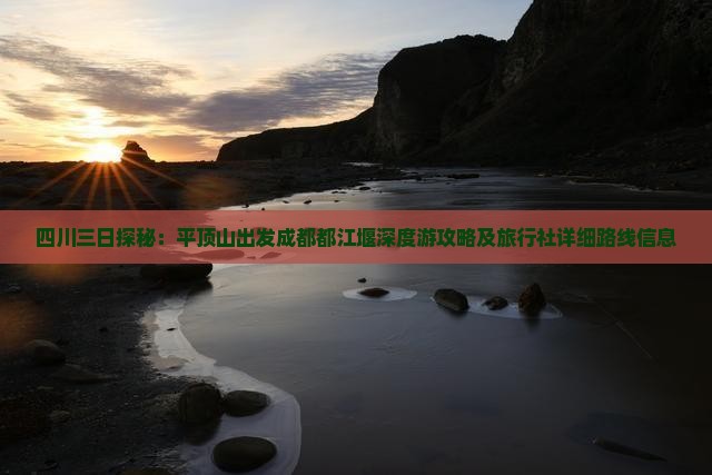 四川三日探秘：平顶山出发成都都江堰深度游攻略及旅行社详细路线信息
