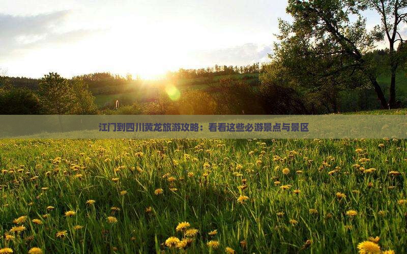 江门到四川黄龙旅游攻略：看看这些必游景点与景区