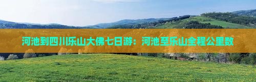 河池到四川乐山大佛七日游：河池至乐山全程公里数