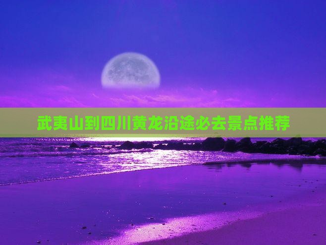 武夷山到四川黄龙沿途必去景点推荐