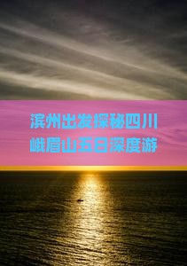 滨州出发探秘四川峨眉山五日深度游攻略及行程安排