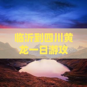 临沂到四川黄龙一日游攻略