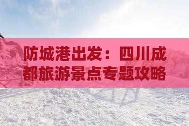 防城港出发：四川成都旅游景点专题攻略