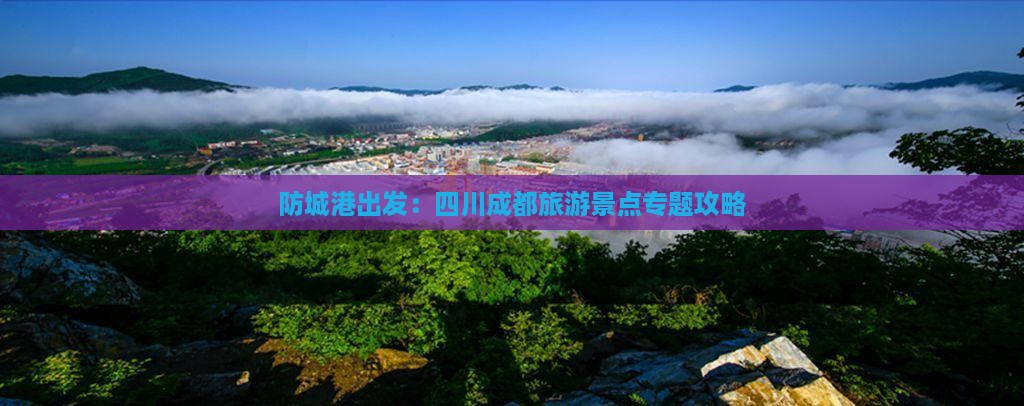 防城港出发：四川成都旅游景点专题攻略