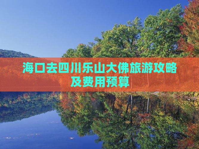 海口去四川乐山大佛旅游攻略及费用预算