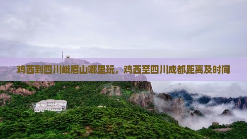 鸡西到四川峨眉山哪里玩，鸡西至四川成都距离及时间