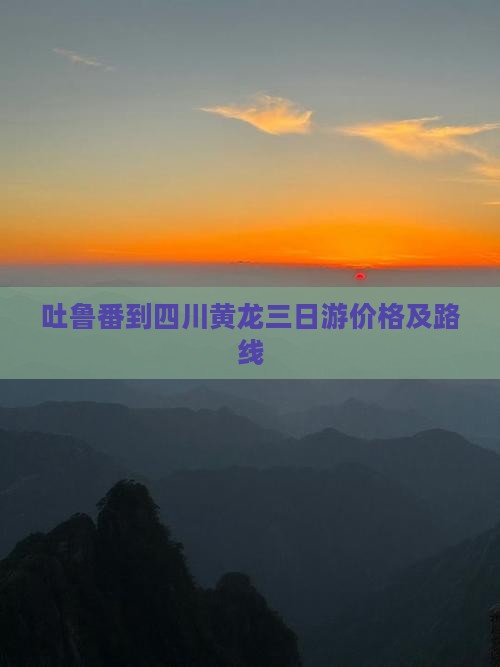 吐鲁番到四川黄龙三日游价格及路线