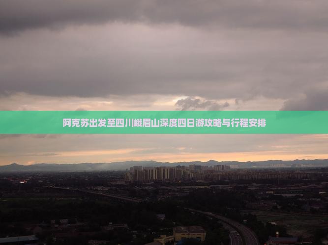 阿克苏出发至四川峨眉山深度四日游攻略与行程安排