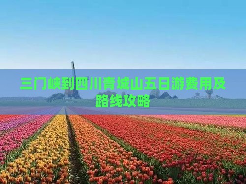 三门峡到四川青城山五日游费用及路线攻略