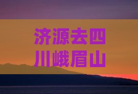 济源去四川峨眉山旅游：详细路线及距离