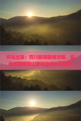 怀化出发：四川旅游路线攻略，探索成都峨眉山国际旅行社精选旅游景点