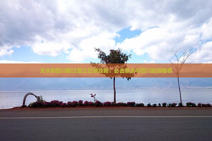 天水到四川都江堰三日游攻略：必去景点与四川旅游推荐