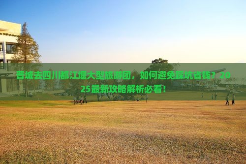 晋城去四川都江堰大型旅游团