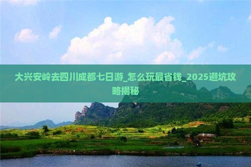 大兴安岭去四川成都七日游