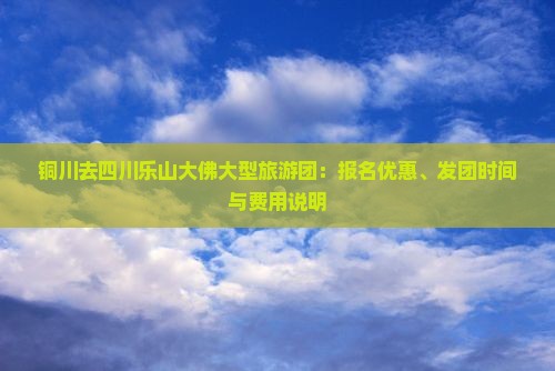 铜川去四川乐山大佛大型旅游团：报名优惠、发团时间与费用说明