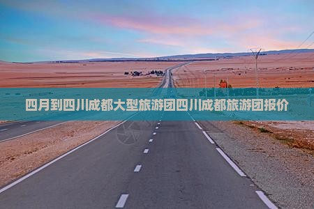 四月到四川成都大型旅游团 四月到四川成都大型旅游团