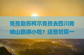 克孜勒苏柯尔克孜去四川青城山旅游小吃