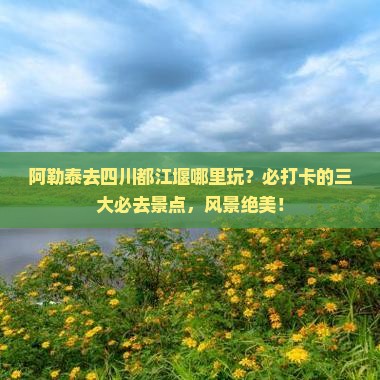 阿勒泰去四川都江堰哪里玩