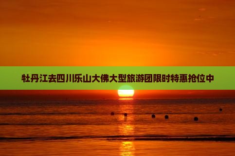 牡丹江去四川乐山大佛大型旅游团