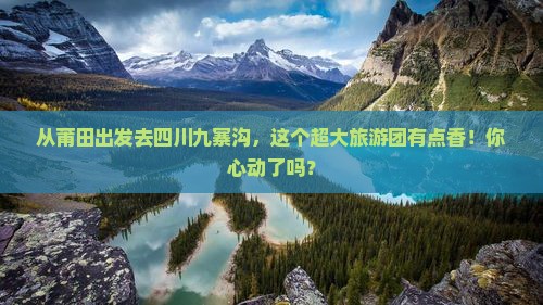 莆田到四川九寨沟大型旅游团