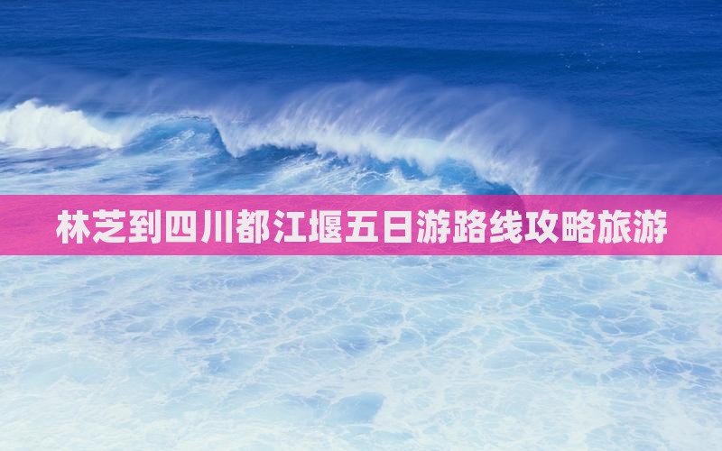 林芝到四川都江堰五日游