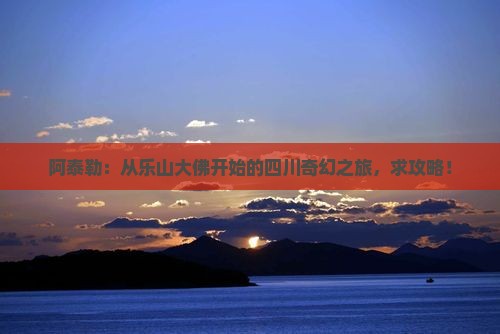 阿泰勒到四川乐山大佛哪里玩
