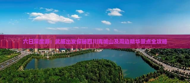 六日深度游：武威出发探秘四川青城山及周边精华景点全攻略