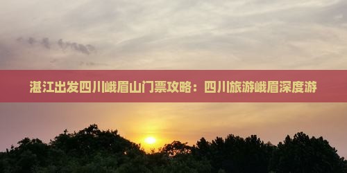 湛江出发四川峨眉山门票攻略：四川旅游峨眉深度游