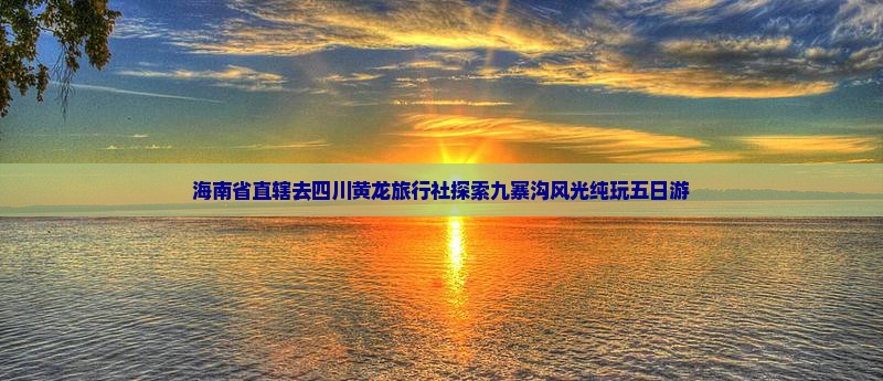 海南省直辖去四川黄龙旅行社探索九寨沟风光纯玩五日游