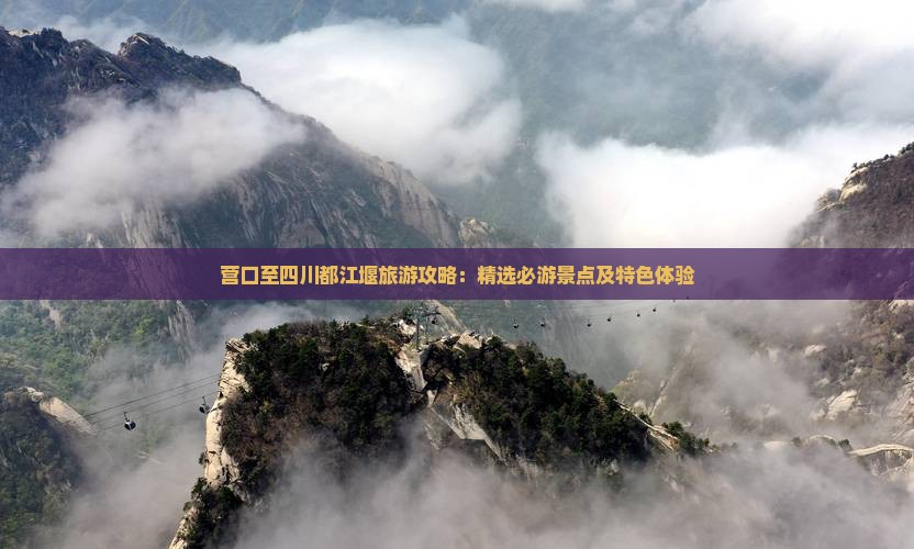 营口至四川都江堰旅游攻略：精选必游景点及特色体验