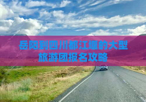 岳阳到四川都江堰的大型旅游团报名攻略