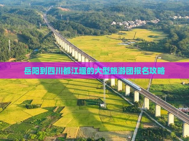 岳阳到四川都江堰的大型旅游团报名攻略