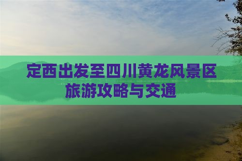 定西出发至四川黄龙风景区旅游攻略与交通