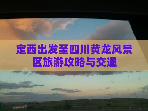 定西出发至四川黄龙风景区旅游攻略与交通