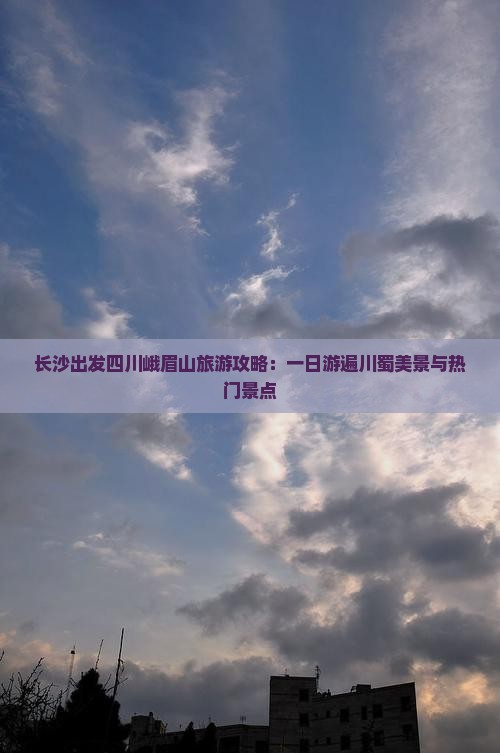 长沙出发四川峨眉山旅游攻略：一日游遍川蜀美景与热门景点