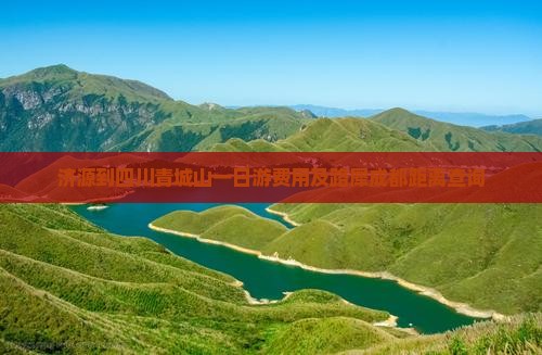 济源到四川青城山一日游费用及路犀成都距离查询
