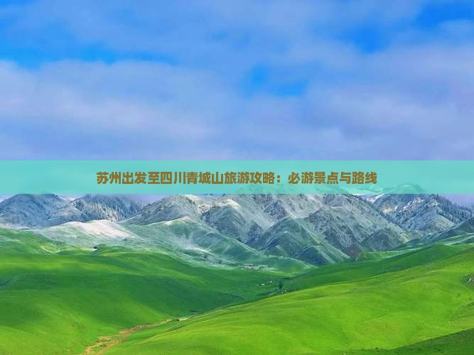 苏州出发至四川青城山旅游攻略：必游景点与路线