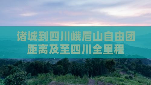 诸城到四川峨眉山自由团距离及至四川全里程
