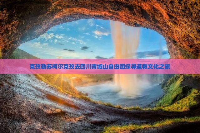 克孜勒苏柯尔克孜去四川青城山自由团探寻道教文化之旅