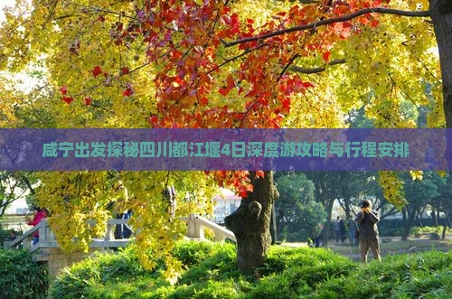 咸宁出发探秘四川都江堰4日深度游攻略与行程安排
