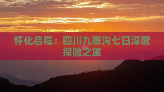 怀化启程：四川九寨沟七日深度探险之旅