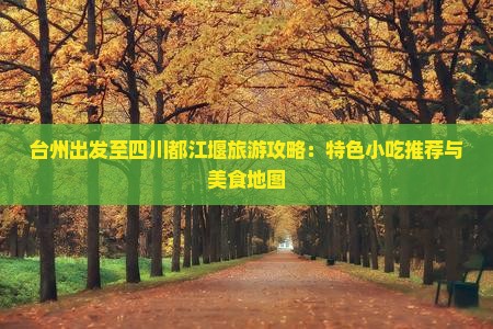 台州出发至四川都江堰旅游攻略：特色小吃推荐与美食地图