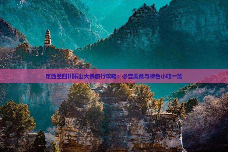 定西至四川乐山大佛旅行攻略：必尝美食与特色小吃一览