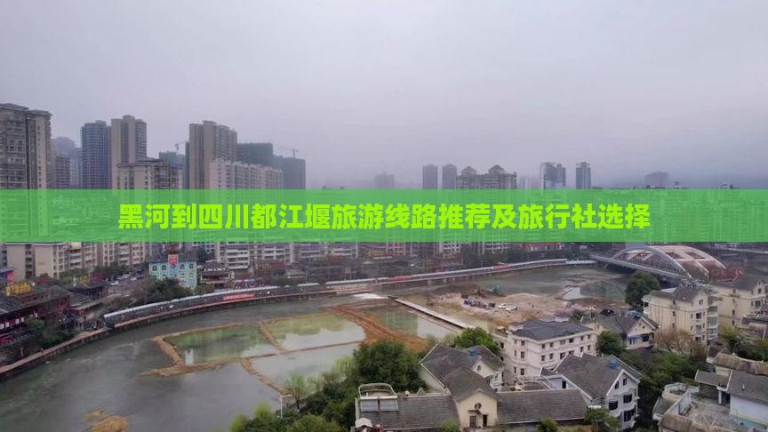 黑河到四川都江堰旅游线路推荐及旅行社选择