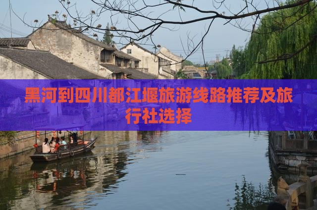 黑河到四川都江堰旅游线路推荐及旅行社选择
