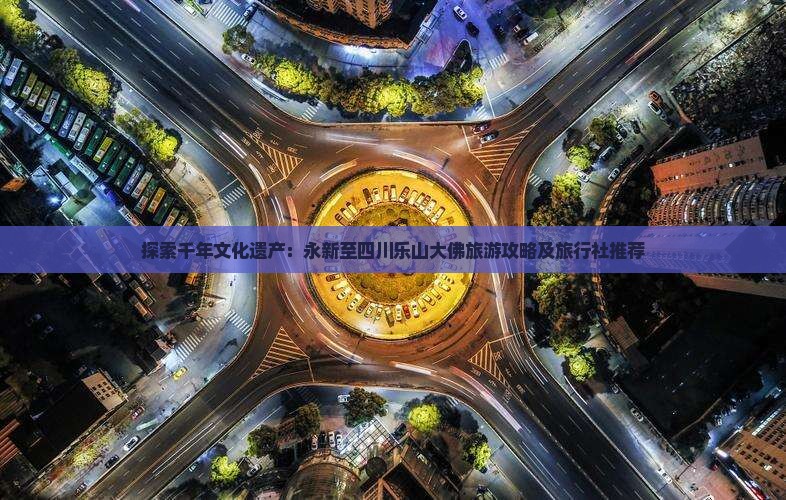 探索千年文化遗产：永新至四川乐山大佛旅游攻略及旅行社推荐
