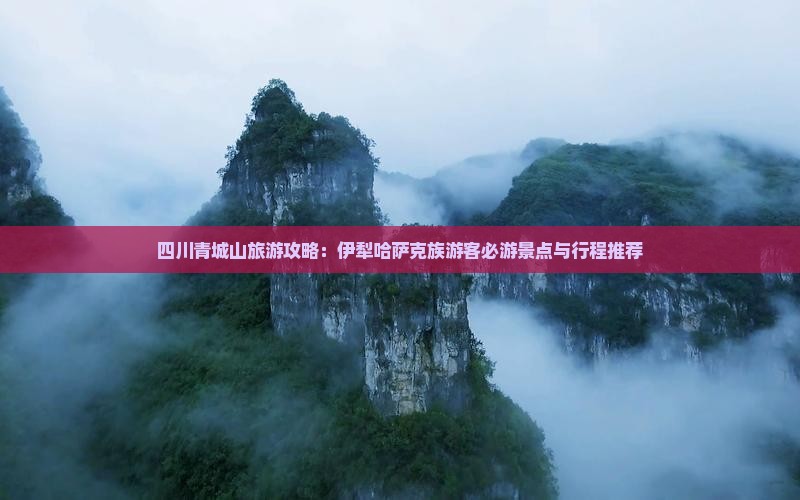 四川青城山旅游攻略：伊犁哈萨克族游客必游景点与行程推荐