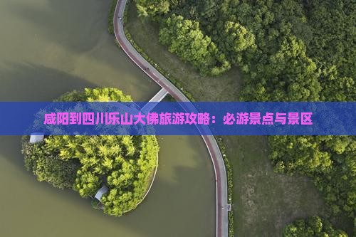 咸阳到四川乐山大佛旅游攻略：必游景点与景区